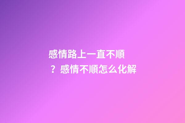 感情路上一直不順？感情不順怎么化解